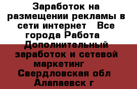  Заработок на размещении рекламы в сети интернет - Все города Работа » Дополнительный заработок и сетевой маркетинг   . Свердловская обл.,Алапаевск г.